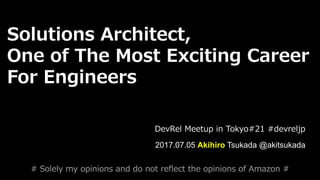 #devreljp
Solutions Architect,
One of The Most Exciting Career
For Engineers
2017.07.05 Akihiro Tsukada @akitsukada
DevRel Meetup in Tokyo#21 #devreljp
# Solely my opinions and do not reflect the opinions of Amazon #
 