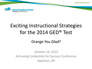 Exciting Instructional Strategies
for the 2014 GED® Test
Orange You Glad?
October 16, 2013
Achieving Credentials for Success Conference
Appleton, WI

 