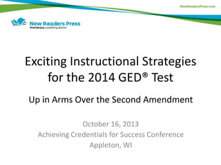 Exciting Instructional Strategies
for the 2014 GED® Test
Up in Arms Over the Second Amendment
October 16, 2013
Achieving Credentials for Success Conference
Appleton, WI

 