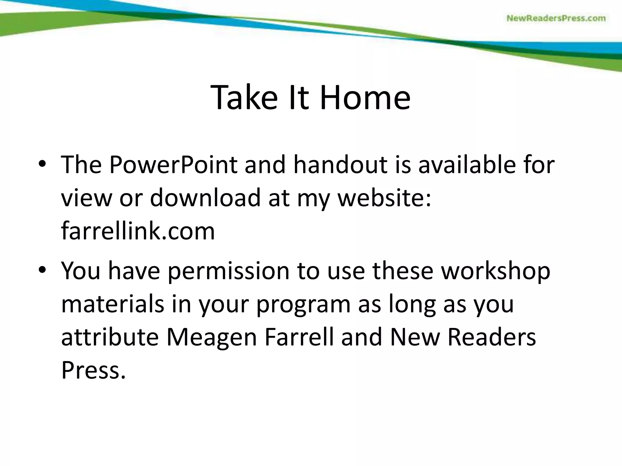 Take It Home
• The PowerPoint and handout is available for
view or download at my website:
farrellink.com
• You have permission to use these workshop
materials in your program as long as you
attribute Meagen Farrell and New Readers
Press.

 