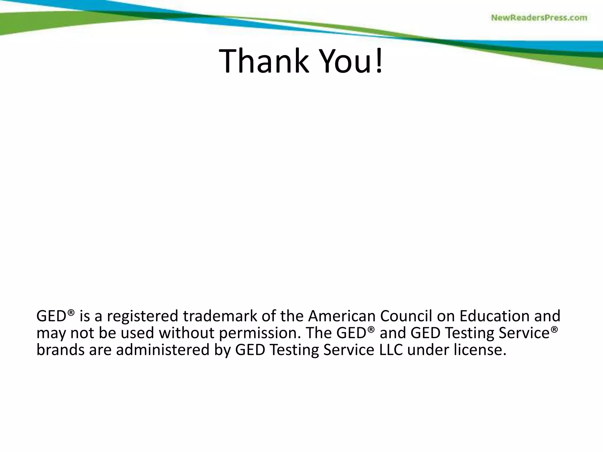 Thank You!

GED® is a registered trademark of the American Council on Education and
may not be used without permission. The GED® and GED Testing Service®
brands are administered by GED Testing Service LLC under license.

 