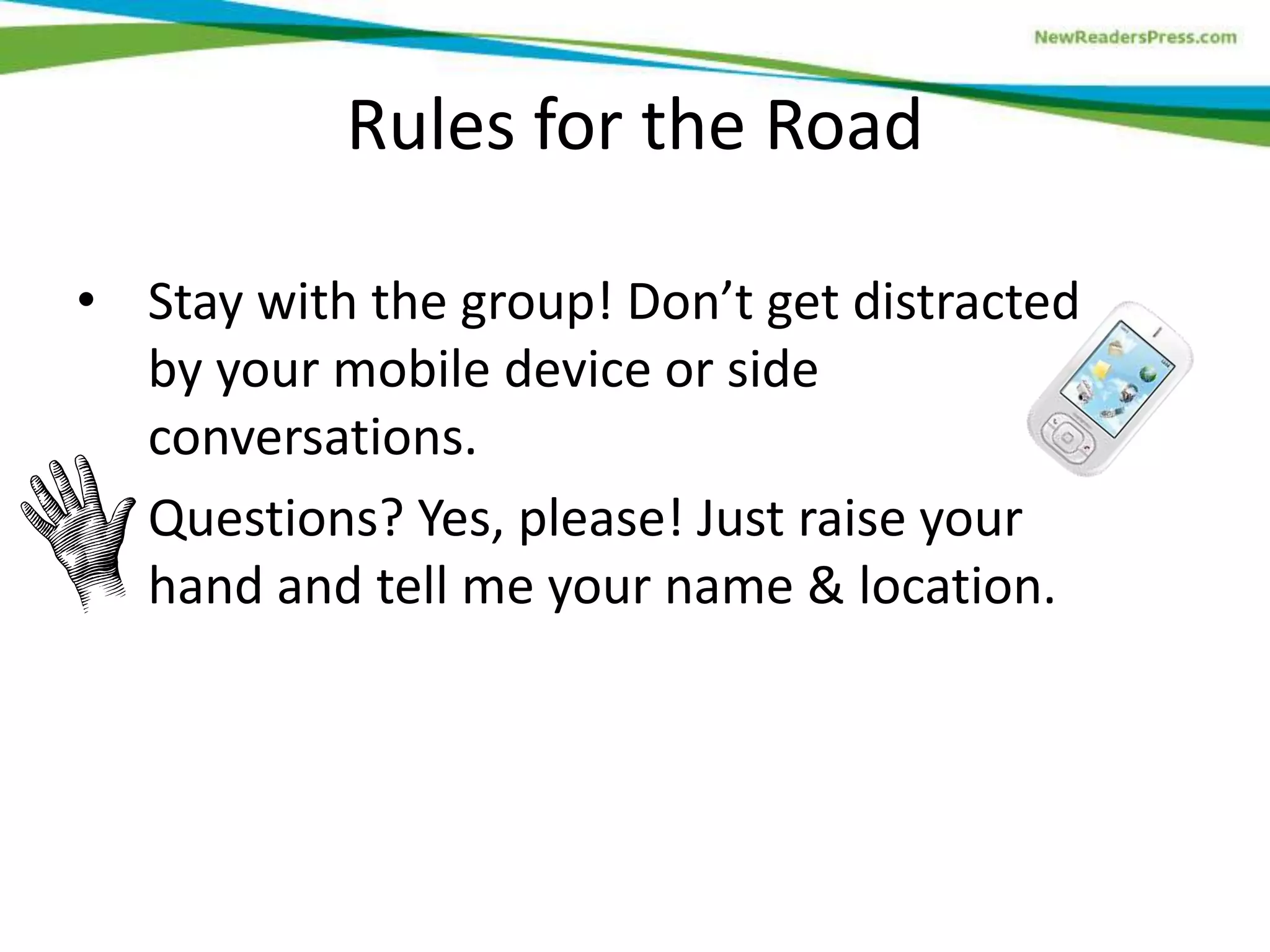 Rules for the Road
• Stay with the group! Don’t get distracted
by your mobile device or side
conversations.
• Questions? Yes, please! Just raise your
hand and tell me your name & location.

 
