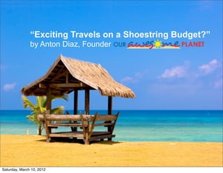 “Exciting Travels on a Shoestring Budget?”
               by Anton Diaz, Founder




Saturday, March 10, 2012
 