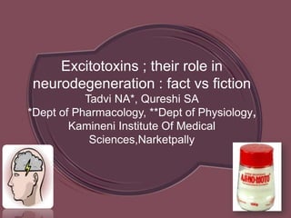 Excitotoxins ; their role in
neurodegeneration : fact vs fiction
Tadvi NA*, Qureshi SA
*Dept of Pharmacology, **Dept of Physiology,
Kamineni Institute Of Medical
Sciences,Narketpally
 