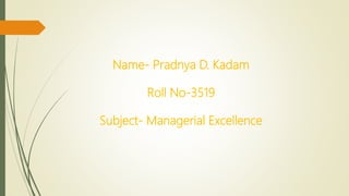 Name- Pradnya D. Kadam
Roll No-3519
Subject- Managerial Excellence
 