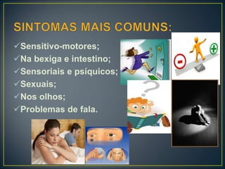 Sensitivo-motores;
Na bexiga e intestino;
Sensoriais e psíquicos;
Sexuais;
Nos olhos;
Problemas de fala.
 