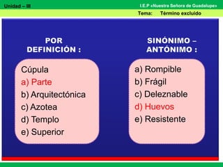 Unidad – III
Tema: Término excluido
I.E.P «Nuestra Señora de Guadalupe»
Cúpula
a) Parte
b) Arquitectónica
c) Azotea
d) Templo
e) Superior
a) Rompible
b) Frágil
c) Deleznable
d) Huevos
e) Resistente
 