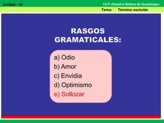 Unidad – III
Tema: Término excluido
I.E.P «Nuestra Señora de Guadalupe»
a) Odio
b) Amor
c) Envidia
d) Optimismo
e) Sollozar
 