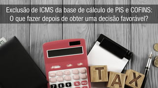 Exclusão de ICMS da base de cálculo de PIS e COFINS:
O que fazer depois de obter uma decisão favorável?
 