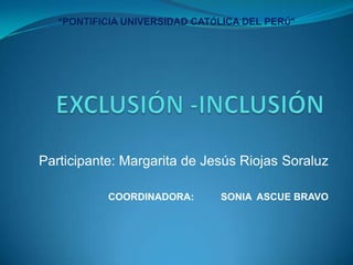 Participante: Margarita de Jesús Riojas Soraluz
COORDINADORA: SONIA ASCUE BRAVO
“PONTIFICIA UNIVERSIDAD CATÓLICA DEL PERÚ”
 