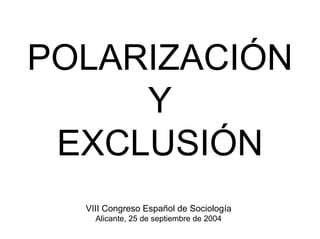 POLARIZACIÓN
     Y
 EXCLUSIÓN
  VIII Congreso Español de Sociología
    Alicante, 25 de septiembre de 2004
 