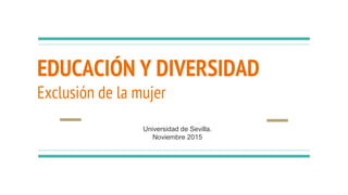 EDUCACIÓN Y DIVERSIDAD
Exclusión de la mujer
Universidad de Sevilla.
Noviembre 2015
 