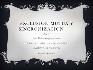 EXCLUSION MUTUA Y
SINCRONIZACION
Lina Tatiana Grajales Ceballos
ESCUELA COLOMBIANA DE CARRERAS
INDUSTRIALES (ECCI)
Sistemas Operativos

 