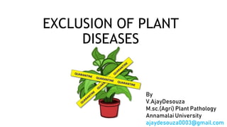 EXCLUSION OF PLANT
DISEASES
By
V.AjayDesouza
M.sc.(Agri) Plant Pathology
Annamalai University
ajaydesouza0003@gmail.com
 