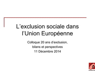 L’exclusion sociale dans 
l’Union Européenne 
Colloque 20 ans d’exclusion, 
bilans et perspectives 
11 Décembre 2014 
 