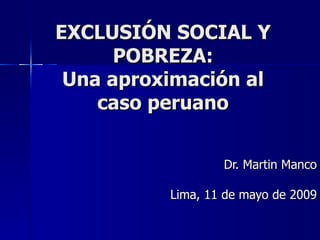 EXCLUSIÓN SOCIAL Y POBREZA: Una aproximación al caso peruano Dr. Martin Manco Lima, 11 de mayo de 2009 