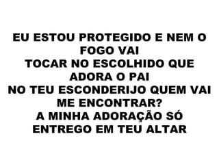 EU ESTOU PROTEGIDO E NEM O
FOGO VAI
TOCAR NO ESCOLHIDO QUE
ADORA O PAI
NO TEU ESCONDERIJO QUEM VAI
ME ENCONTRAR?
A MINHA ADORAÇÃO SÓ
ENTREGO EM TEU ALTAR
 