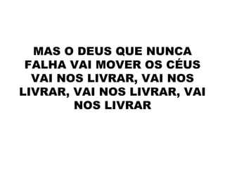 MAS O DEUS QUE NUNCA
FALHA VAI MOVER OS CÉUS
VAI NOS LIVRAR, VAI NOS
LIVRAR, VAI NOS LIVRAR, VAI
NOS LIVRAR
 