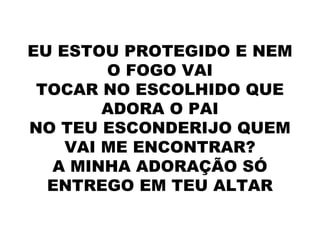 EU ESTOU PROTEGIDO E NEM
O FOGO VAI
TOCAR NO ESCOLHIDO QUE
ADORA O PAI
NO TEU ESCONDERIJO QUEM
VAI ME ENCONTRAR?
A MINHA ADORAÇÃO SÓ
ENTREGO EM TEU ALTAR
 