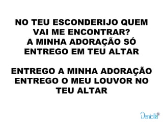 NO TEU ESCONDERIJO QUEM
VAI ME ENCONTRAR?
A MINHA ADORAÇÃO SÓ
ENTREGO EM TEU ALTAR
 
ENTREGO A MINHA ADORAÇÃO
ENTREGO O MEU LOUVOR NO
TEU ALTAR
 