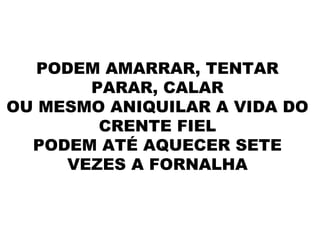 PODEM AMARRAR, TENTAR
PARAR, CALAR
OU MESMO ANIQUILAR A VIDA DO
CRENTE FIEL
PODEM ATÉ AQUECER SETE
VEZES A FORNALHA
 