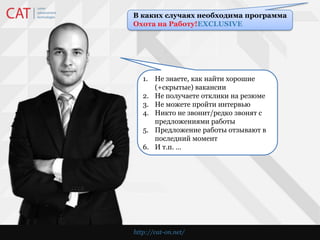 В каких случаях необходима программа Охота на Работу!EXCLUSIVEКому нужна услуга?Не знаете, как найти хорошие          (+скрытые) вакансии Не получаете отклики на резюмеНе можете пройти интервью Никто не звонит/редко звонят с предложениями работыПредложение работы отзывают в последний моментИ т.п. … http://cat-on.net/
