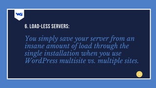 You simply save your server from an
insane amount of load through the
single installation when you use
WordPress multisite vs. multiple sites.
6. LOAD-LESS SERVERS:
 