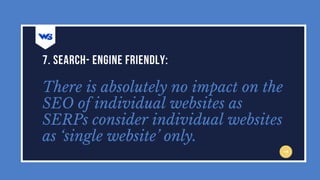 There is absolutely no impact on the
SEO of individual websites as
SERPs consider individual websites
as ‘single website’ only.
7. SEARCH- ENGINE FRIENDLY:
 