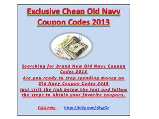 Exclusive Cheap Old Navy
Coupon Codes 2013
S earching for B rand N ew O ld N av y C oupon
C odes 2 0 1 3
Are y ou ready to stop spending money on
Old Nav y Coupon Codes 2 0 1 3
Just visit the link below the tex t and follow
the steps to obtain y our favorite coupons.
Click here ----- https://bitly.com/z0ygOe
 