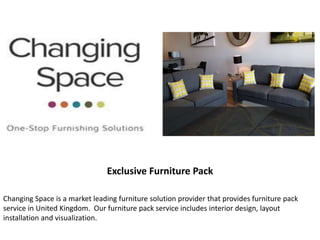 Exclusive Furniture Pack
Changing Space is a market leading furniture solution provider that provides furniture pack
service in United Kingdom. Our furniture pack service includes interior design, layout
installation and visualization.
 