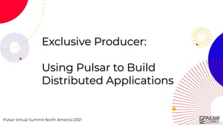 Pulsar Virtual Summit North America 2021
Exclusive Producer:
Using Pulsar to Build
Distributed Applications
 