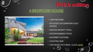 4-BEDROOM HOUSE
• 4 BATHROOMS
• SITUATED ON DAINFERN GOLF
ESTATE
• HEATED INFINITY POOL
• ENTERTAINMENT PATIO

• GOURMET KITCHEN
• COCKTAIL BAR
• CLICK HERE FOR MORE PICTURES

 