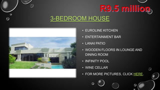 3-BEDROOM HOUSE
• EUROLINE KITCHEN
• ENTERTAINMENT BAR
• LANAI PATIO
• WOODEN FLOORS IN LOUNGE AND
DINING ROOM

• INFINITY POOL
• WINE CELLAR
• CLICK HERE FOR MORE PICTURES

 