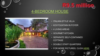 4-BEDROOM HOUSE
• ITALIAN-STYLE VILLA
• KOI FOUNTAIN IN FOYER
• 4 LIVING AREAS
• GOURMET KITCHEN
• SEPARATE SELF-CONTAINED
COTTAGE
• DOUBLE STAFF QUARTERS
• CLICK HERE FOR MORE PICTURES

 