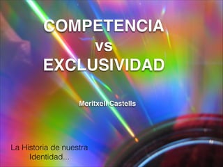 COMPETENCIA
vs
EXCLUSIVIDAD
Meritxell Castells
La Historia de nuestra
Identidad...
 