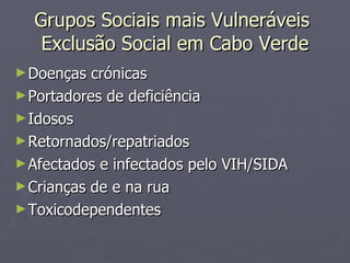 Grupos Sociais mais Vulneráveis  Exclusão Social em Cabo Verde Doenças crónicas Portadores de deficiência Idosos Retornados/repatriados Afectados e infectados pelo VIH/SIDA Crianças de e na rua Toxicodependentes 