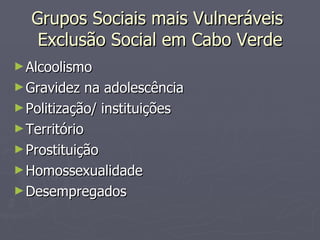 Grupos Sociais mais Vulneráveis  Exclusão Social em Cabo Verde Alcoolismo Gravidez na adolescência Politização/ instituições Território Prostituição Homossexualidade Desempregados 