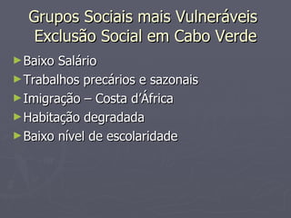 Grupos Sociais mais Vulneráveis  Exclusão Social em Cabo Verde Baixo Salário Trabalhos precários e sazonais Imigração – Costa d’África Habitação degradada Baixo nível de escolaridade 