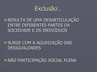 Exclusão… RESULTA DE UMA DESARTICULAÇÃO ENTRE DIFERENTES PARTES DA SOCIEDADE E OS INDIVÍDUOS SURGE COM A AGUDIZAÇÃO DAS DESIGUALDADES NÃO PARTICIPAÇÃO SOCIAL PLENA 