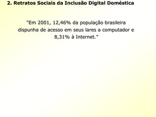 2.2. Retratos Sociais da InclusRetratos Sociais da Inclusãão Digital Domo Digital Doméésticastica
““Em 2001, 12,46% da populaEm 2001, 12,46% da populaçãção brasileirao brasileira
dispunha de acesso em seus lares a computador edispunha de acesso em seus lares a computador e
8,31%8,31% àà Internet.Internet.””
 