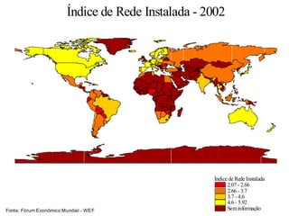 Índice de Rede Instalada
2.07 - 2.66
2.66 - 3.7
3.7 - 4.6
4.6 - 5.92
Seminformação
Índice de Rede Instalada - 2002
Fonte: Fórum Econômico Mundial - WEF
 