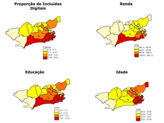 Proporção
3.78 - 9.75
9.75 - 18.45
18.45 -31.07
31.07 - 59.23
média
366.11 - 642.65
642.65 - 993.88
993.88 - 1920.97
1920.97- 2841.73
média
4.12 - 5.2
5.2 - 6.54
6.54 - 7.82
7.82 - 10.14
média
26.03 - 29.06
29.06 - 31.89
31.89 - 35.65
35.65 - 42.98
Proporção de Incluídos
Digitais
Renda
Educação Idade
 