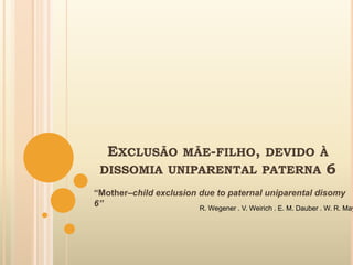 EXCLUSÃO MÃE-FILHO, DEVIDO À
DISSOMIA UNIPARENTAL PATERNA 6
“Mother–child exclusion due to paternal uniparental disomy
6” R. Wegener . V. Weirich . E. M. Dauber . W. R. May
 