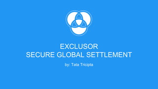EXCLUSOR
SECURE GLOBAL SETTLEMENT
by: Tata Tricipta
 