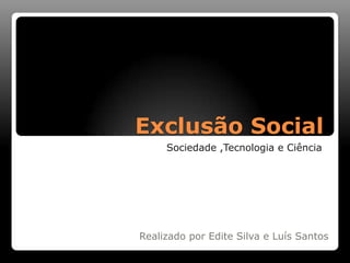 Exclusão Social Sociedade ,Tecnologia e Ciência  Realizado por Edite Silva e Luís Santos 