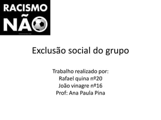 Exclusão social do grupo

     Trabalho realizado por:
        Rafael quina nº20
        João vinagre nº16
      Prof: Ana Paula Pina
 