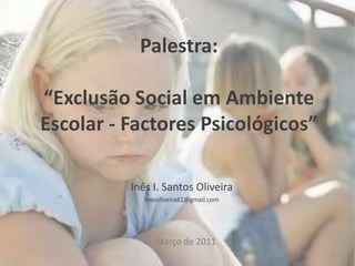 Palestra:“Exclusão Social em Ambiente Escolar - Factores Psicológicos” Inês I. Santos Oliveira inesoliveira82@gmail.com Março de 2011 1 