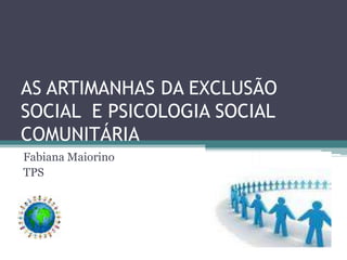 AS ARTIMANHAS DA EXCLUSÃO
SOCIAL E PSICOLOGIA SOCIAL
COMUNITÁRIA
Fabiana Maiorino
TPS
 