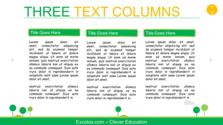 Lorem ipsum dolor sit
amet, consectetur adipisicing
elit, sed do eiusmod tempor
incididunt ut labore et dolore
magna aliqua. Ut enim ad minim
veniam, quis nostrud exercitation
ullamco laboris nisi ut aliquip ex
ea commodo consequat. Duis aute
irure dolor in reprehenderit in
voluptate velit esse Lorem ipsum
dolor sit amet,
nostrud exercitation ullamco
laboris nisi ut aliquip ex ea
commodo consequat. Duis aute
irure dolor in reprehenderit in
Title Goes Here
Excolos.com – Clever Education
THREE TEXT COLUMNS
1
2
Lorem ipsum dolor sit
amet, consectetur adipisicing
elit, sed do eiusmod tempor
incididunt ut labore et dolore
magna aliqua. Ut enim ad minim
veniam, quis nostrud exercitation
ullamco laboris nisi ut aliquip ex
ea commodo consequat. Duis aute
irure dolor in reprehenderit in
voluptate velit esse Lorem ipsum
dolor sit amet,
nostrud exercitation ullamco
laboris nisi ut aliquip ex ea
commodo consequat. Duis aute
irure dolor in reprehenderit in
Title Goes Here
Lorem ipsum dolor sit amet,
consectetur adipisicing elit, sed
do eiusmod tempor incididunt ut
labore et dolore magna aliqua. Ut
enim ad minim veniam, quis
nostrud exercitation ullamco
laboris nisi ut aliquip ex ea
commodo consequat. Duis aute
irure dolor in reprehenderit in
voluptate velit esse Lorem ipsum
dolor sit amet,
nostrud exercitation ullamco
laboris nisi ut aliquip ex ea
commodo consequat. Duis aute
irure dolor in reprehenderit in
Title Goes Here
 