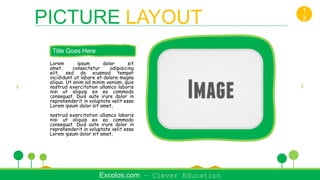 Lorem ipsum dolor sit
amet, consectetur adipisicing
elit, sed do eiusmod tempor
incididunt ut labore et dolore magna
aliqua. Ut enim ad minim veniam, quis
nostrud exercitation ullamco laboris
nisi ut aliquip ex ea commodo
consequat. Duis aute irure dolor in
reprehenderit in voluptate velit esse
Lorem ipsum dolor sit amet,
nostrud exercitation ullamco laboris
nisi ut aliquip ex ea commodo
consequat. Duis aute irure dolor in
reprehenderit in voluptate velit esse
Lorem ipsum dolor sit amet,
Title Goes Here
Excolos.com – Clever Education
PICTURE LAYOUT
1
3
 